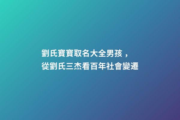 劉氏寶寶取名大全男孩，從劉氏三杰看百年社會變遷-第1張-觀點-玄機派